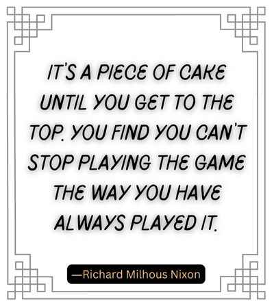 It’s a piece of cake until you get to the top. You find you can’t stop playing the game the way you have always played it.
