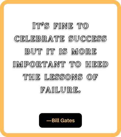 It’s fine to celebrate success but it is more important to heed the lessons of failure. ―Bill Gates