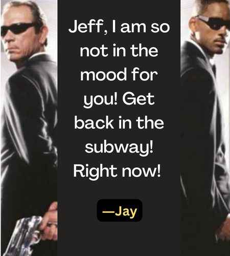 Jeff, I am so not in the mood for you! Get back in the subway! Right now! ―Jay
