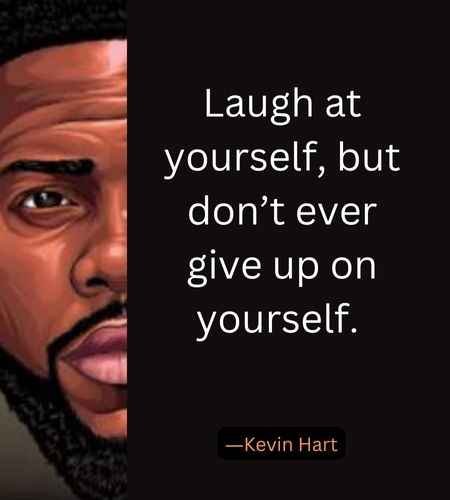 Laugh at yourself, but don’t ever give up on yourself. ―Kevin Hart