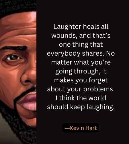 Laughter heals all wounds, and that’s one thing that everybody shares.