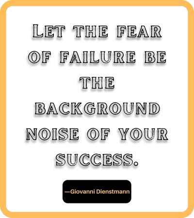 Let the fear of failure be the background noise of your success. ―Giovanni Dienstmann