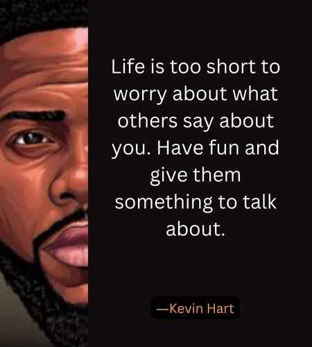 Life is too short to worry about what others say about you. Have fun and give them something to talk about. ―Kevin Hart