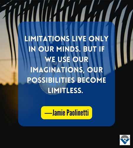 Limitations live only in our minds. But if we use our imaginations, our possibilities become limitless. ―Jamie Paolinetti