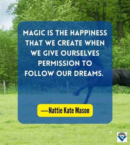 Magic is the happiness that we create when we give ourselves permission to follow our dreams. ―Nattie Kate Mason