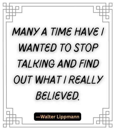 Many a time have I wanted to stop talking and find out what I really believed.