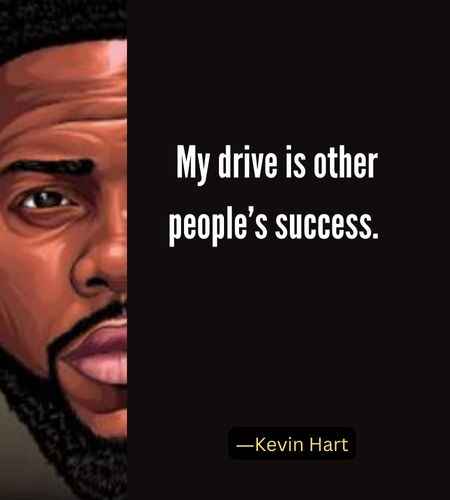 My drive is other people’s success. ―Best Kevin Hart Quotes