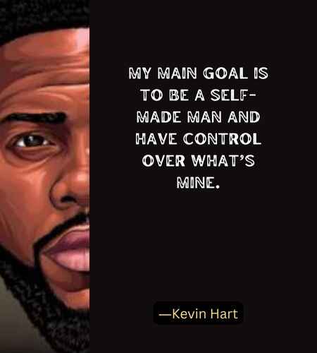 My main goal is to be a self-made man and have control over what’s mine. ―Kevin Hart
