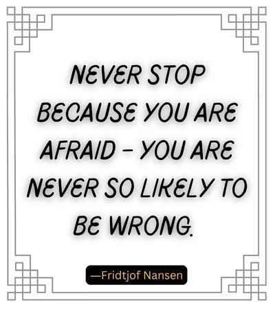 Never stop because you are afraid – you are never so likely to be wrong.