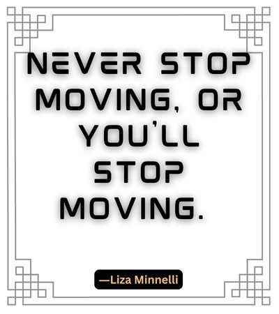 Never stop moving, or you'll stop moving. ―Liza Minnelli, best stop quotes,