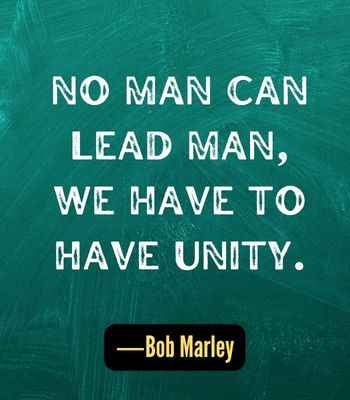 No man can lead man, we have to have unity. ―Bob Marley, Best United Quotes That Prove We're Stronger Together