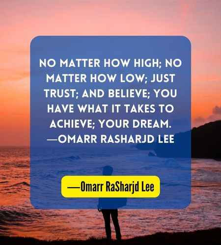 No matter how high; No matter how low; Just trust; And believe; You have what it takes to achieve; Your dream. ―Omarr RaSharjd Lee

