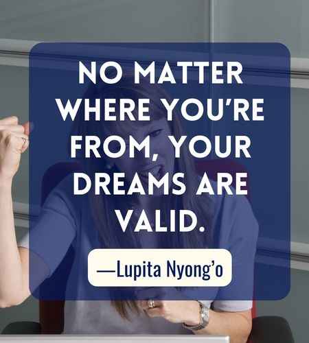 No matter where you’re from, your dreams are valid. ―Lupita Nyong’o, Best Follow Your Dreams Quotes