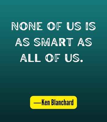 None of us is as smart as all of us. ―Ken Blanchard, Best United Quotes That Prove We're Stronger Together