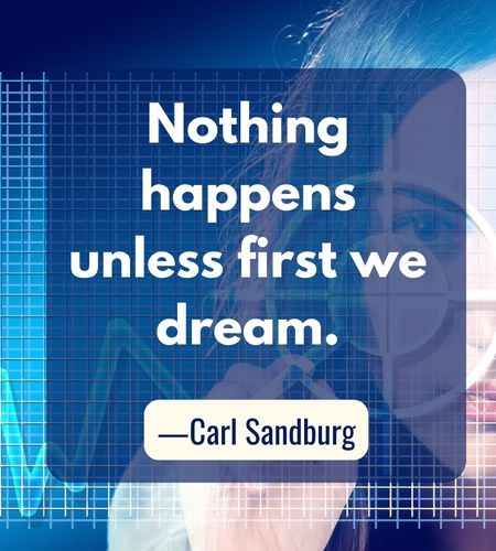 Nothing happens unless first we dream. ―Carl Sandburg, Follow Your Dreams Quotes to Help You Achieve Success
