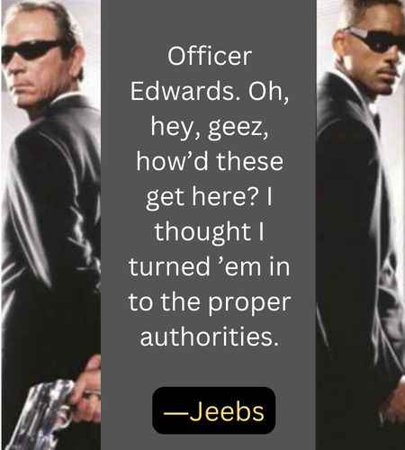 Officer Edwards. Oh, hey, geez, how’d these get here? I thought I turned ’em in to the proper authorities. ―Jeebs