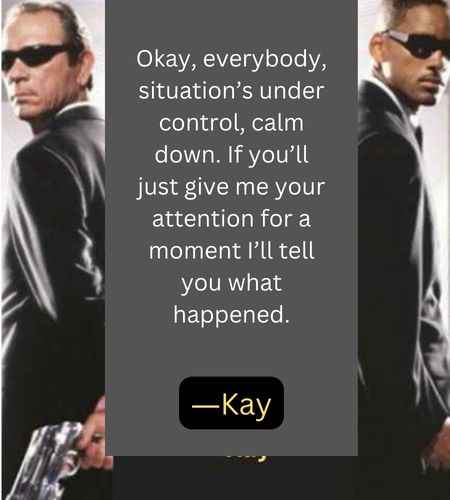 Okay, everybody, situation’s under control, calm down. If you’ll just give me your attention for a moment I’ll tell you what happened. ―Kay