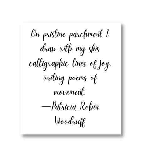 On pristine parchment I draw with my skis calligraphic lines of joy, writing poems of movement. ―Patricia Robin Woodruff