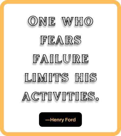 One who fears failure limits his activities. ―Henry Ford