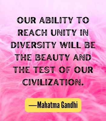 Our ability to reach unity in diversity will be the beauty and the test of our civilization. ―Mahatma Gandhi, Best United Quotes
