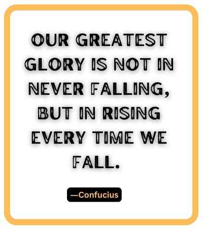 Our greatest glory is not in never falling, but in rising every time we fall. ―Confucius, falling short quotes,