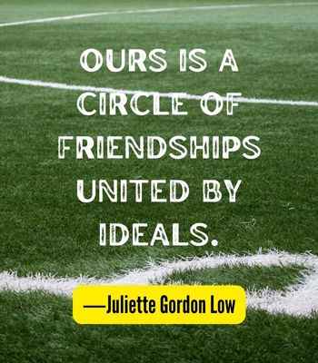 Ours is a circle of friendships united by ideals. ―Juliette Gordon Low, Best United Quotes That Prove We're Stronger Together