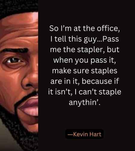 So I’m at the office, I tell this guy…Pass me the stapler, 