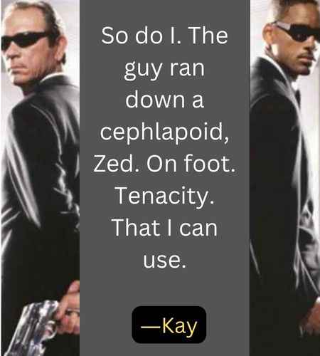 So do I. The guy ran down a cephlapoid, Zed. On foot. Tenacity. That I can use. ―Kay