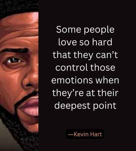 Some people love so hard that they can’t control those emotions when they’re at their deepest point. ―Kevin Hart