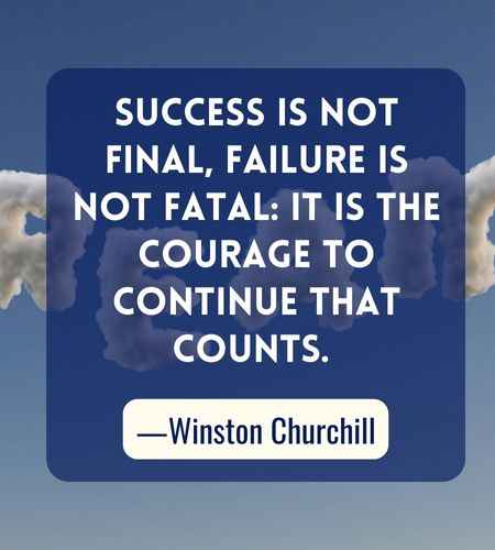 Success is not final, failure is not fatal: it is the courage to continue that counts. ―Winston Churchill