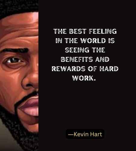 The best feeling in the world is seeing the benefits and rewards of hard work. ―Kevin Hart