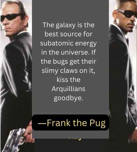 The galaxy is the best source for subatomic energy in the universe. If the bugs get their slimy claws on it, kiss the Arquillians goodbye. ―Frank the Pug
