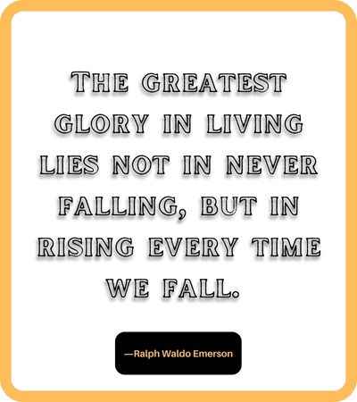 The greatest glory in living lies not in never falling, but in rising every time we fall. ―Ralph Waldo Emerson