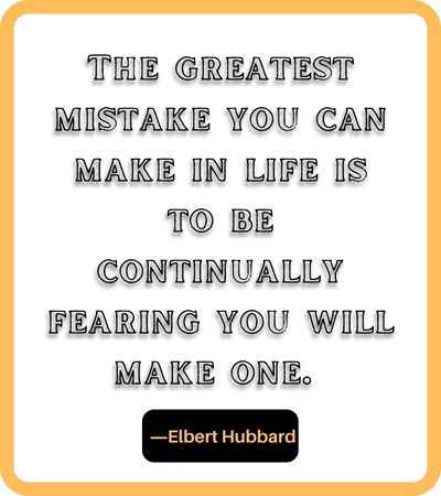 The greatest mistake you can make in life is to be continually fearing you will make one. ―Elbert Hubbard