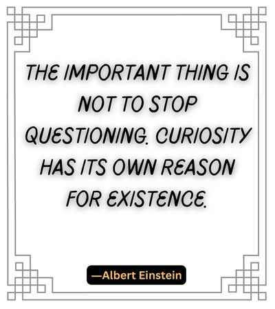 The important thing is not to stop questioning. Curiosity has its own reason for existence.