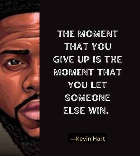 The moment that you give up is the moment that you let someone else win. ―Kevin Hart