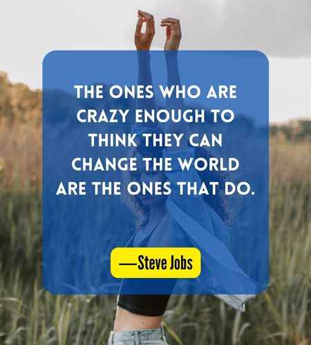 The ones who are crazy enough to think they can change the world are the ones that do. ―Steve Jobs