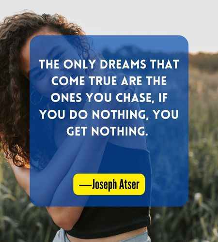 The only dreams that come true are the ones you chase, if you do nothing, you get nothing. ―Joseph Atser
