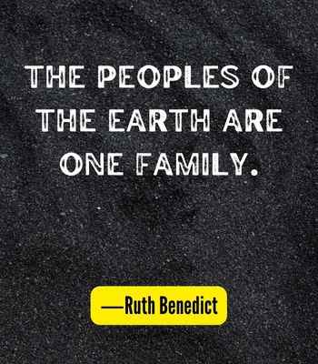 The peoples of the earth are one family. ―Ruth Benedict, Best United Quotes That Prove We're Stronger Together