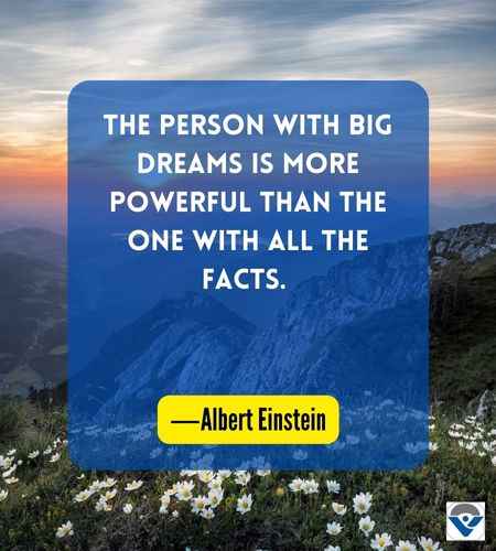 The person with big dreams is more powerful than the one with all the facts. ―Albert Einstein