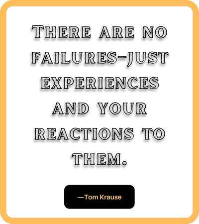 There are no failures–just experiences and your reactions to them. ―Tom Krause