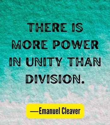 There is more power in unity than division. ―Emanuel Cleaver, Best United Quotes