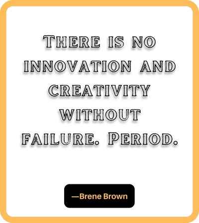 There is no innovation and creativity without failure. Period. ―Brene Brown