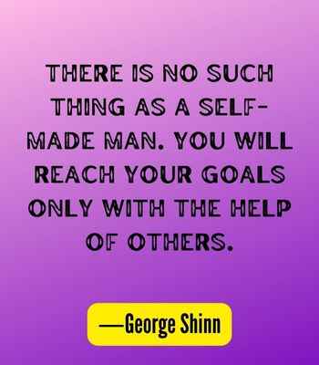 There is no such thing as a self-made man. You will reach your goals only with the help of others. ―George Shinn, Best United Quotes