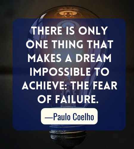 There is only one thing that makes a dream impossible to achieve: the fear of failure. ―Paulo Coelho