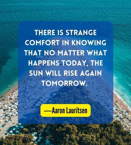 There is strange comfort in knowing that no matter what happens today, the Sun will rise again tomorrow. ―Aaron Lauritsen