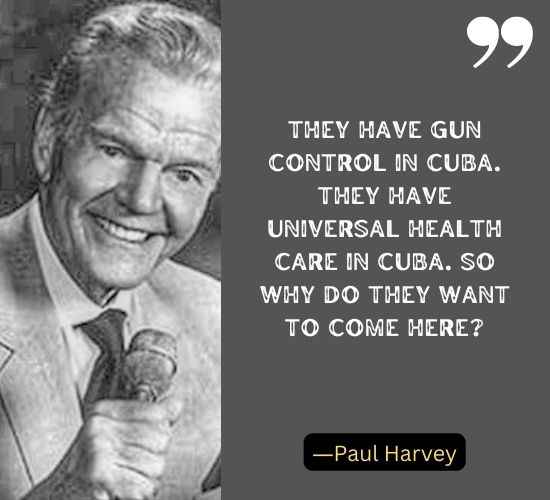 They have gun control in Cuba. They have universal health care in Cuba. So why do they want to come here? ―Paul Harvey