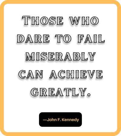 Those who dare to fail miserably can achieve greatly. ―John F. Kennedy