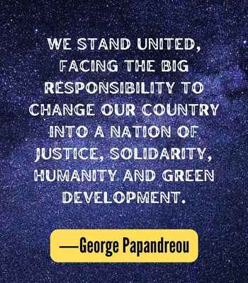 We stand united, facing the big responsibility to change our country into a nation of justice, solidarity, humanity and green development. ―George Papandreou, Best United Quotes