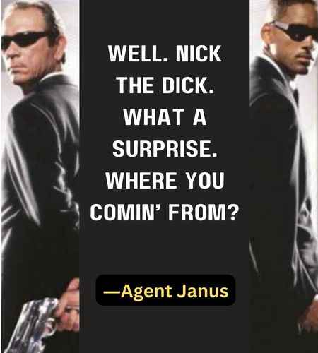 Well. Nick the Dick. What a surprise. Where you comin’ from? ―Agent Janus  I go out, I work my butt off to make a living, all I want is to come home to a nice clean house with a nice fat steak on the table, but instead I get this — this — I don’t even know what you call this! ―Edgar